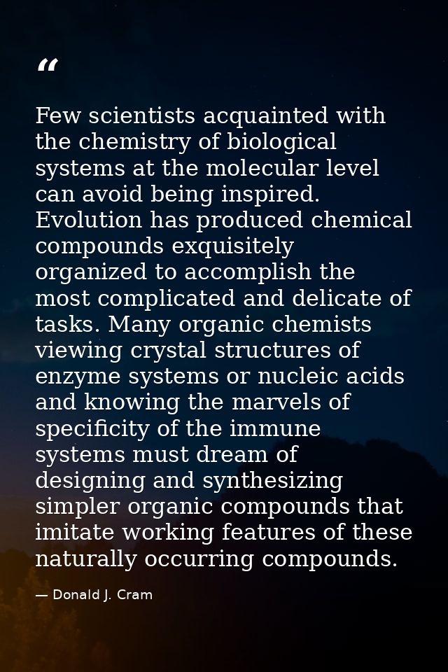 Few scientists acquainted with the chemistry of biological systems at the molecular level can avoid being inspired. Evol — Donald J. Cram