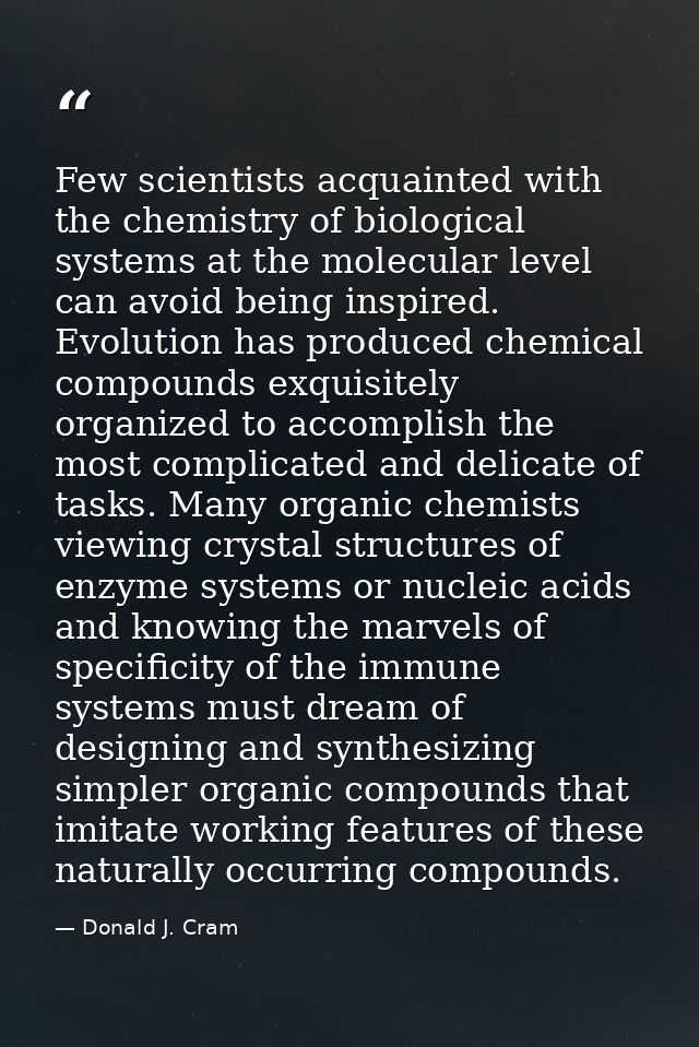 Few scientists acquainted with the chemistry of biological systems at the molecular level can avoid being inspired. Evol — Donald J. Cram