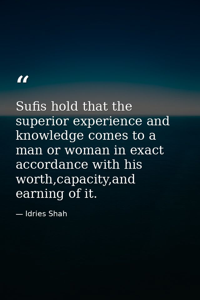 Sufis hold that the superior experience and knowledge comes to a man or woman in exact accordance with his worth,capacit — Idries Shah