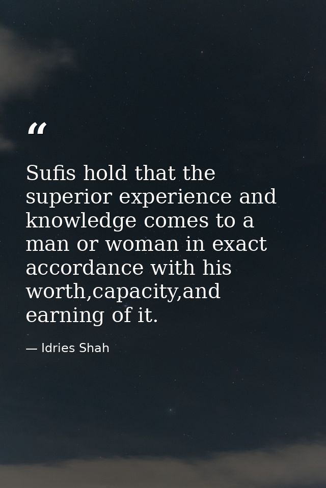 Sufis hold that the superior experience and knowledge comes to a man or woman in exact accordance with his worth,capacit — Idries Shah