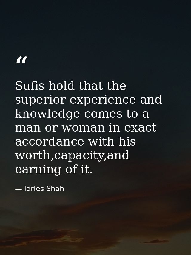 Sufis hold that the superior experience and knowledge comes to a man or woman in exact accordance with his worth,capacit — Idries Shah