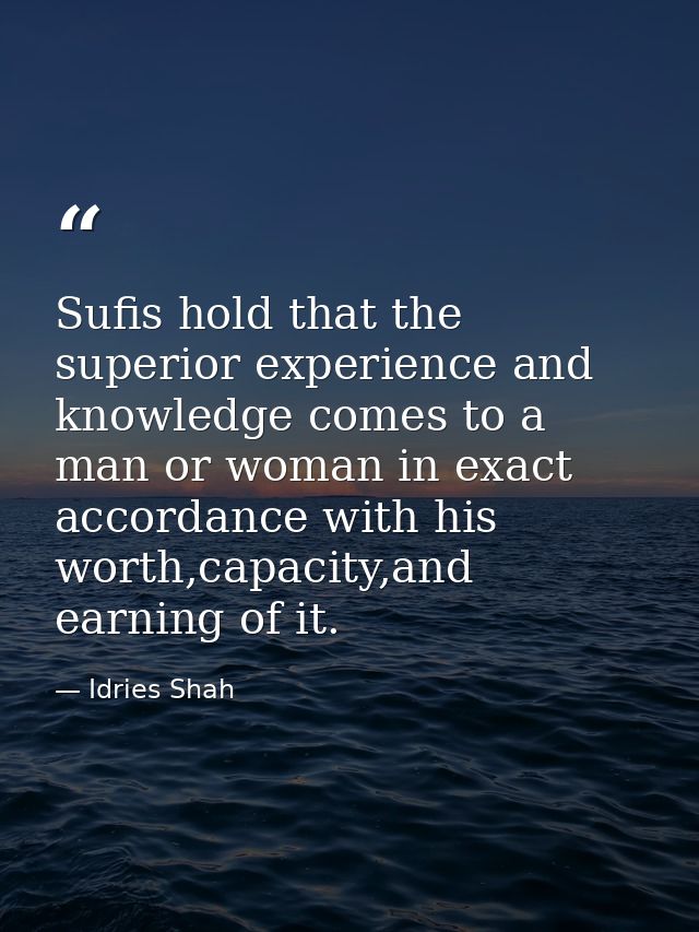Sufis hold that the superior experience and knowledge comes to a man or woman in exact accordance with his worth,capacit — Idries Shah