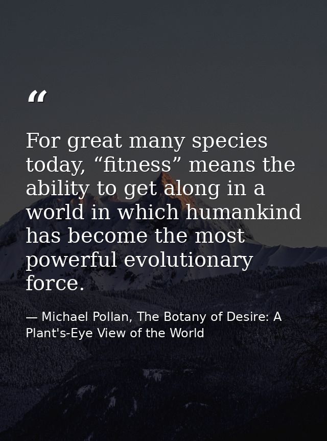 For great many species today, “fitness” means the ability to get along in a world in which humankind has become the most — Michael Pollan, The Botany of Desire: A Plant's-Eye View of the World