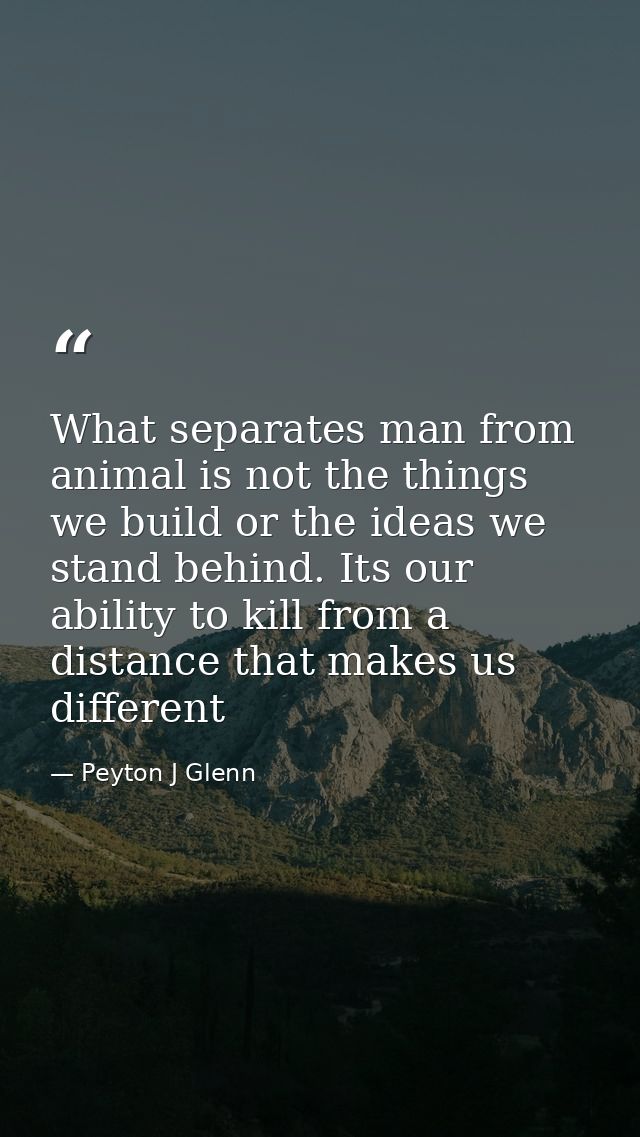 What separates man from animal is not the things we build or the ideas we stand behind. Its our ability to kill from a d — Peyton J Glenn
