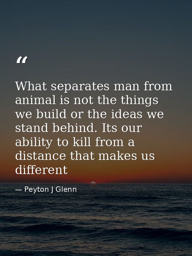 What separates man from animal is not the things we build or the ideas we stand behind. Its our ability to kill from a d — Peyton J Glenn