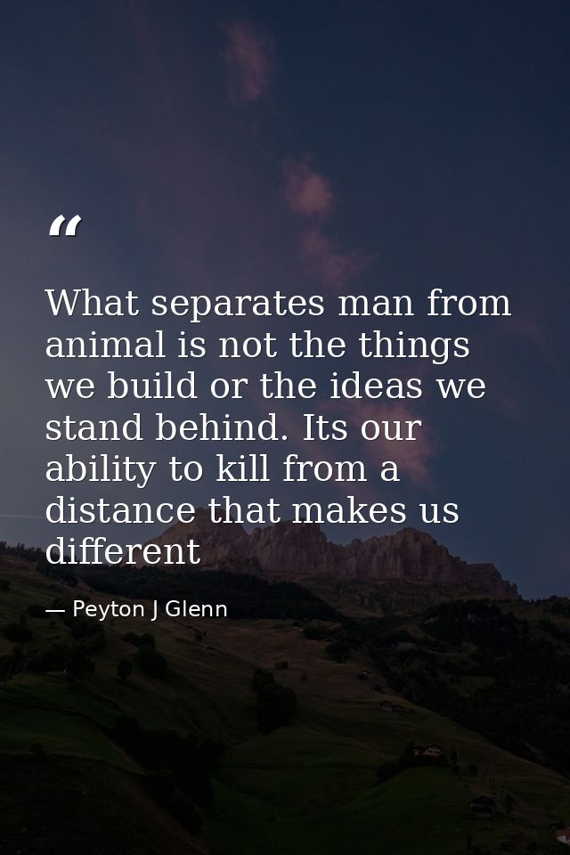 What separates man from animal is not the things we build or the ideas we stand behind. Its our ability to kill from a d — Peyton J Glenn