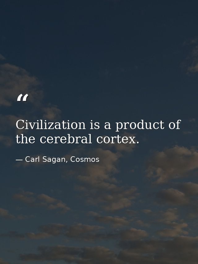 Civilization is a product of the cerebral cortex. — Carl Sagan, Cosmos