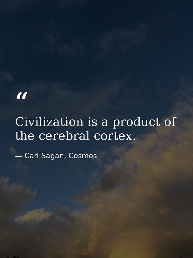 Civilization is a product of the cerebral cortex. — Carl Sagan, Cosmos
