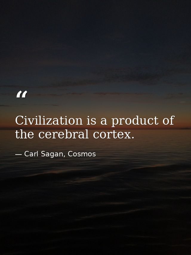 Civilization is a product of the cerebral cortex. — Carl Sagan, Cosmos