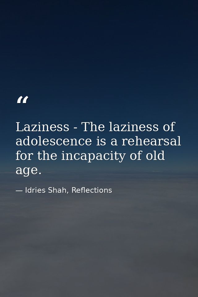 Laziness - The laziness of adolescence is a rehearsal for the incapacity of old age. — Idries Shah, Reflections