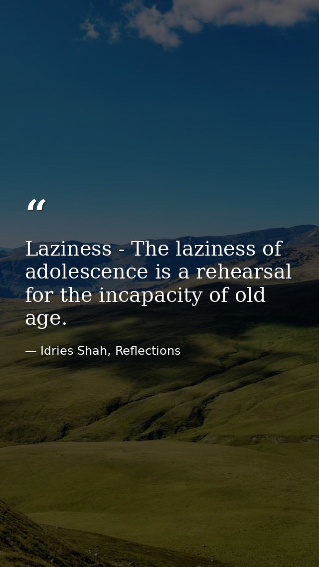 Laziness - The laziness of adolescence is a rehearsal for the incapacity of old age. — Idries Shah, Reflections