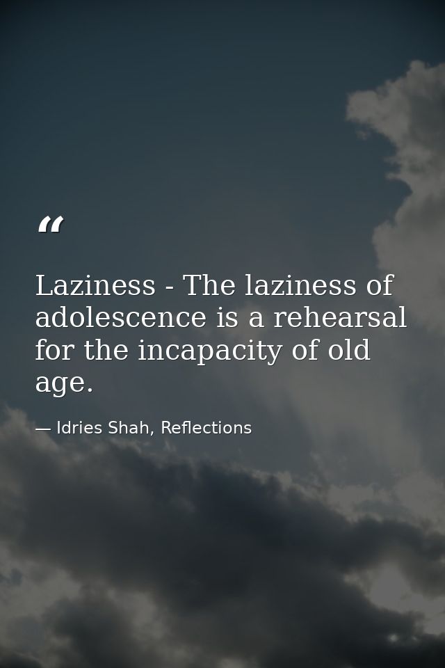 Laziness - The laziness of adolescence is a rehearsal for the incapacity of old age. — Idries Shah, Reflections