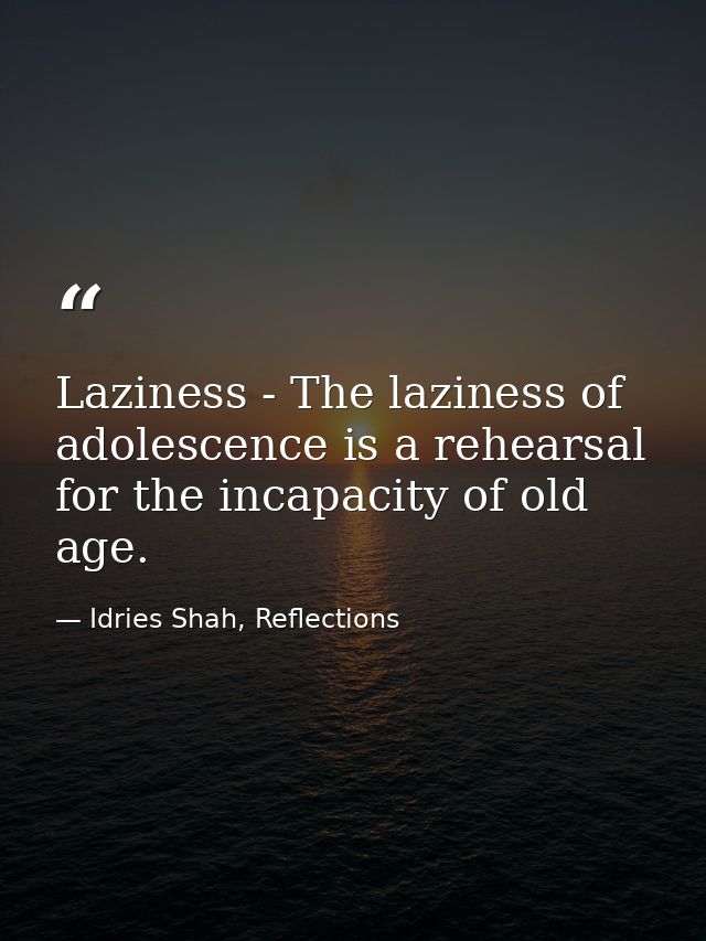 Laziness - The laziness of adolescence is a rehearsal for the incapacity of old age. — Idries Shah, Reflections