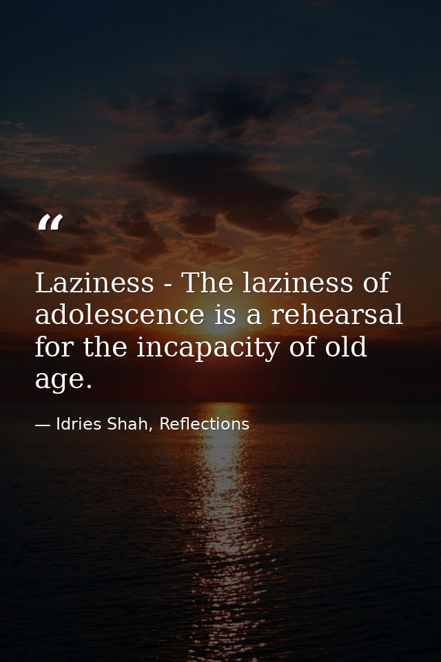 Laziness - The laziness of adolescence is a rehearsal for the incapacity of old age. — Idries Shah, Reflections