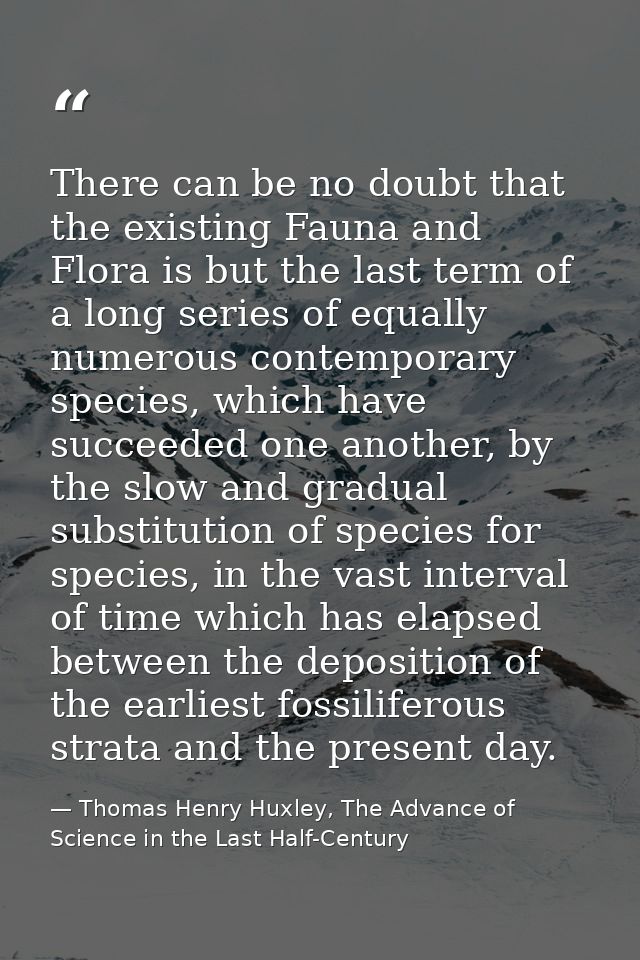 There can be no doubt that the existing Fauna and Flora is but the last term of a long series of equally numerous contem — Thomas Henry Huxley, The Advance of Science in the Last Half-Century