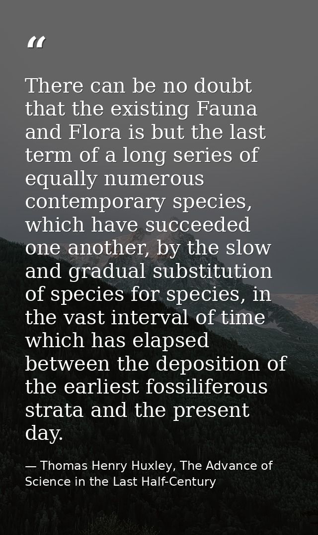 There can be no doubt that the existing Fauna and Flora is but the last term of a long series of equally numerous contem — Thomas Henry Huxley, The Advance of Science in the Last Half-Century