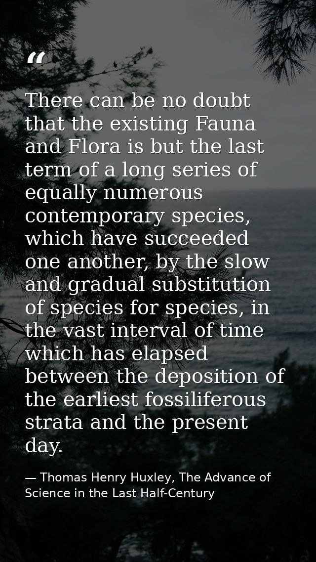 There can be no doubt that the existing Fauna and Flora is but the last term of a long series of equally numerous contem — Thomas Henry Huxley, The Advance of Science in the Last Half-Century