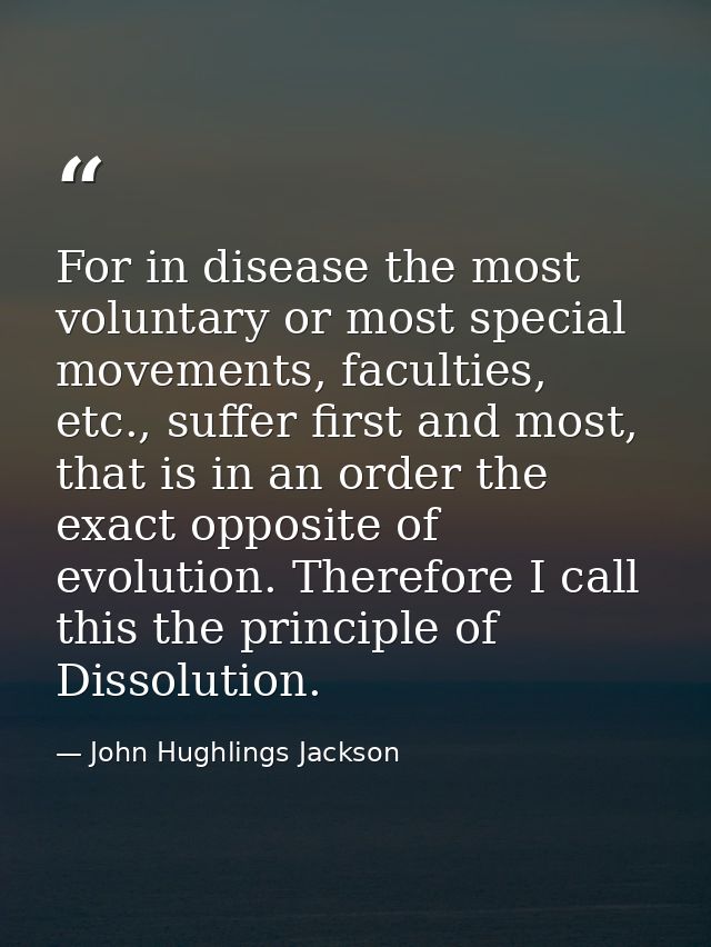 For in disease the most voluntary or most special movements, faculties, etc., suffer first and most, that is in an order — John Hughlings Jackson