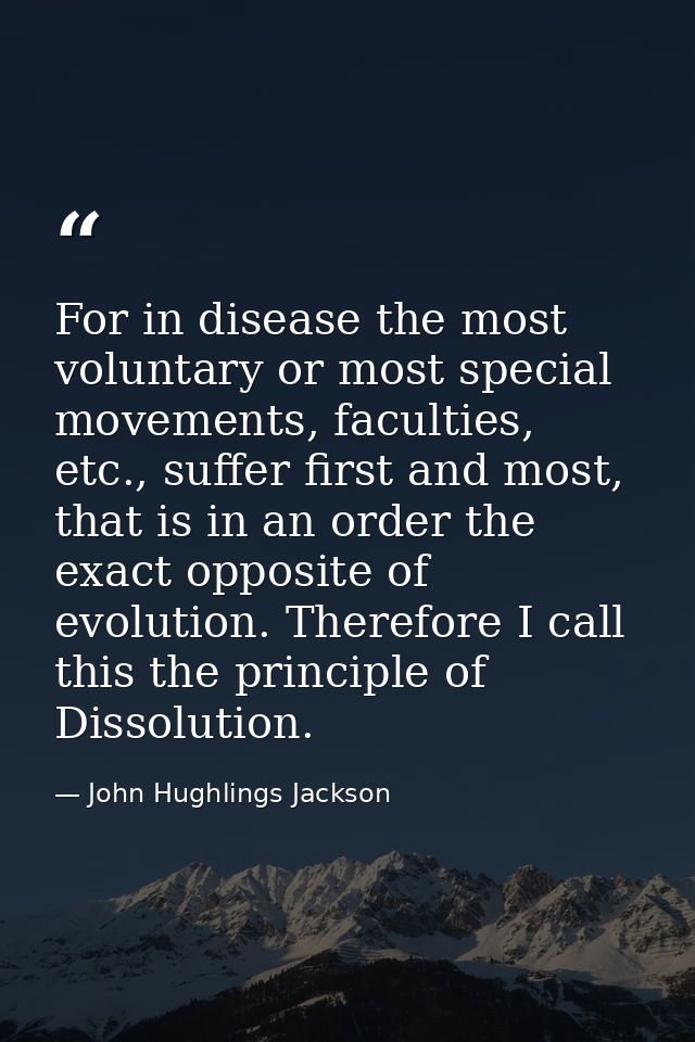 For in disease the most voluntary or most special movements, faculties, etc., suffer first and most, that is in an order — John Hughlings Jackson