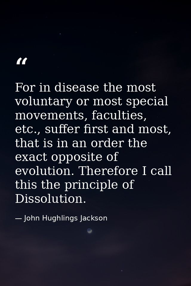 For in disease the most voluntary or most special movements, faculties, etc., suffer first and most, that is in an order — John Hughlings Jackson