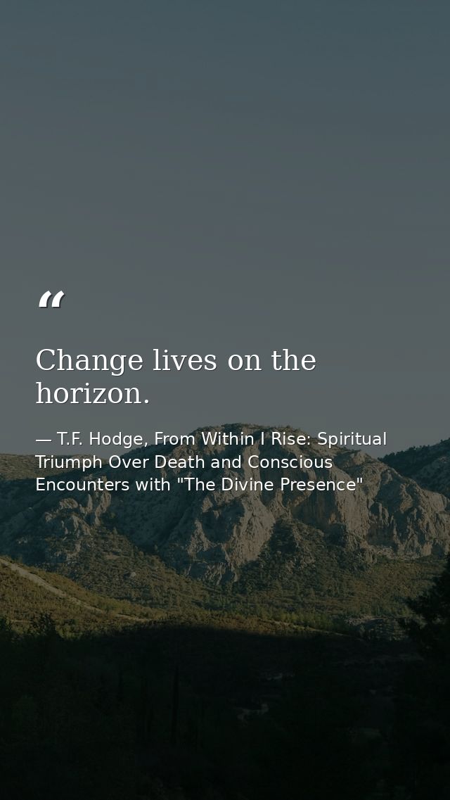 Change lives on the horizon. — T.F. Hodge, From Within I Rise: Spiritual Triumph Over Death and Conscious Encounters with "The Divine Presence"