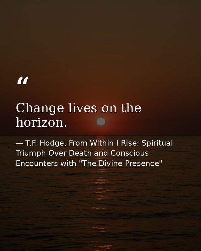 Change lives on the horizon. — T.F. Hodge, From Within I Rise: Spiritual Triumph Over Death and Conscious Encounters with "The Divine Presence"