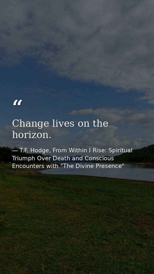 Change lives on the horizon. — T.F. Hodge, From Within I Rise: Spiritual Triumph Over Death and Conscious Encounters with "The Divine Presence"