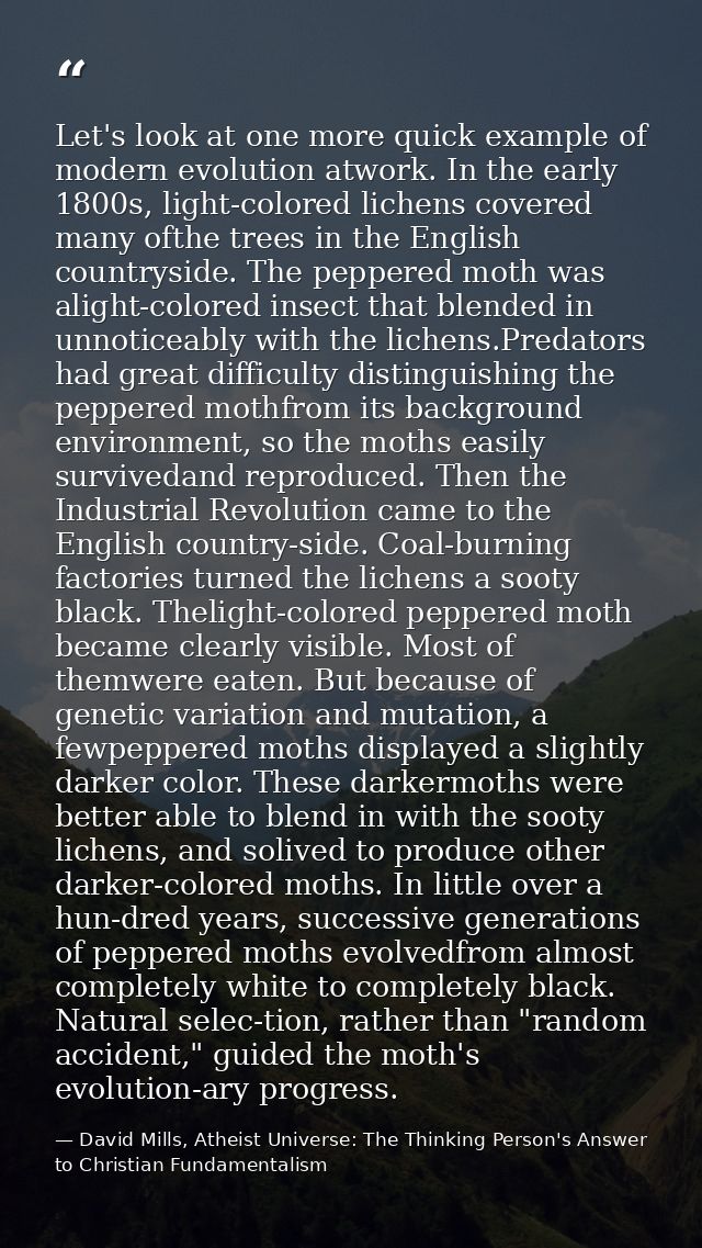 Let's look at one more quick example of modern evolution atwork. In the early 1800s, light-colored lichens covered many  — David Mills, Atheist Universe: The Thinking Person's Answer to Christian Fundamentalism