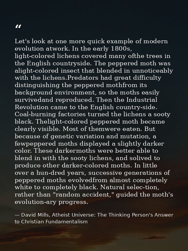 Let's look at one more quick example of modern evolution atwork. In the early 1800s, light-colored lichens covered many  — David Mills, Atheist Universe: The Thinking Person's Answer to Christian Fundamentalism