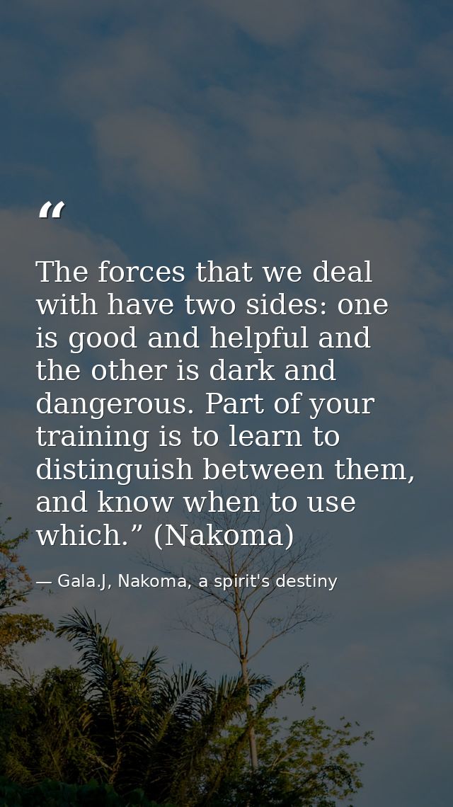 The forces that we deal with have two sides: one is good and helpful and the other is dark and dangerous. Part of your t — Gala.J, Nakoma, a spirit's destiny