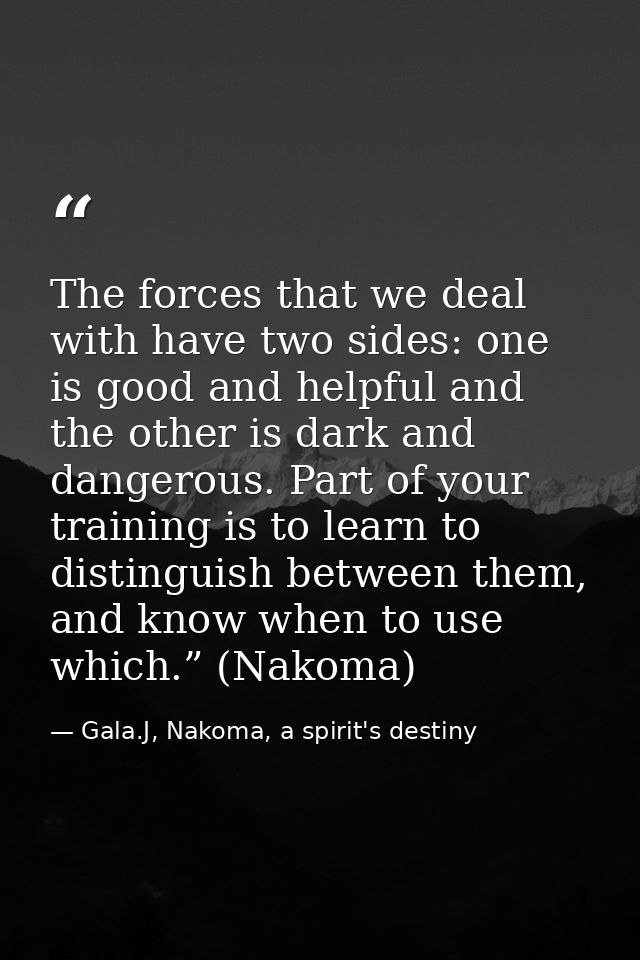 The forces that we deal with have two sides: one is good and helpful and the other is dark and dangerous. Part of your t — Gala.J, Nakoma, a spirit's destiny