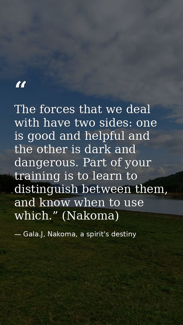 The forces that we deal with have two sides: one is good and helpful and the other is dark and dangerous. Part of your t — Gala.J, Nakoma, a spirit's destiny