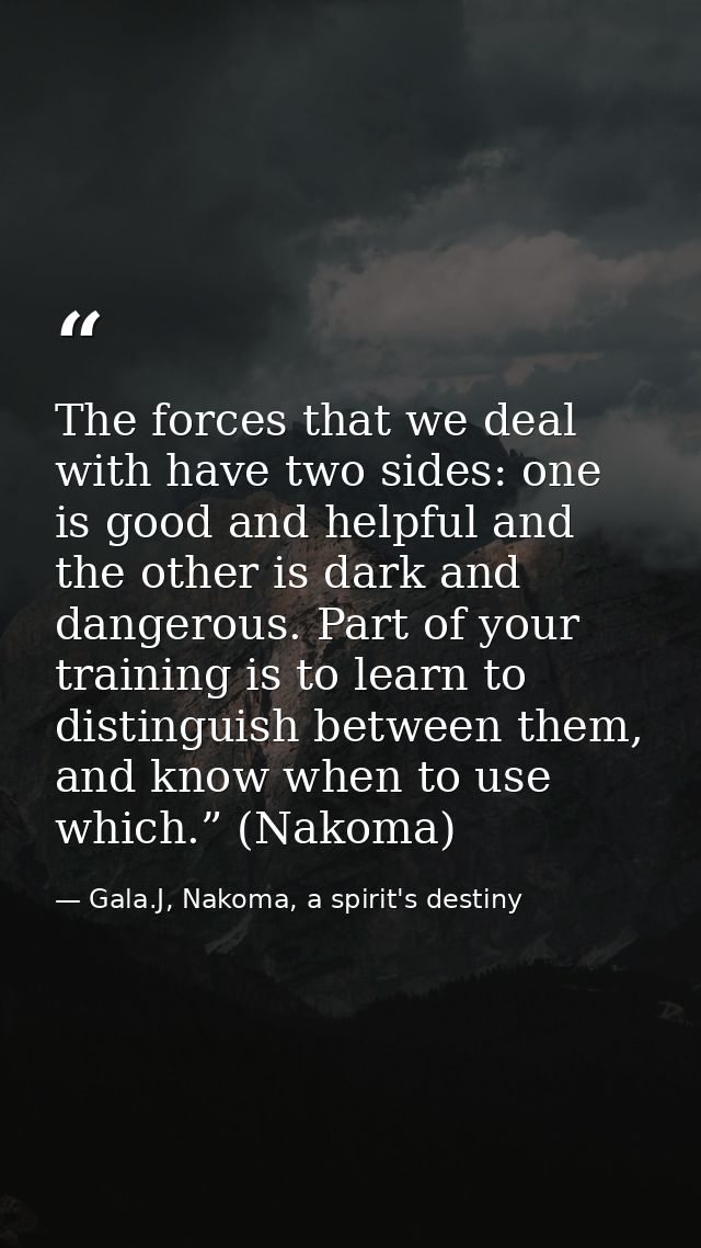 The forces that we deal with have two sides: one is good and helpful and the other is dark and dangerous. Part of your t — Gala.J, Nakoma, a spirit's destiny