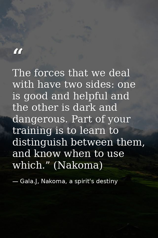 The forces that we deal with have two sides: one is good and helpful and the other is dark and dangerous. Part of your t — Gala.J, Nakoma, a spirit's destiny