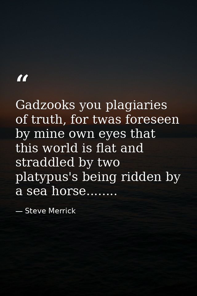 Gadzooks you plagiaries of truth, for twas foreseen by mine own eyes that this world is flat and straddled by two platyp — Steve Merrick