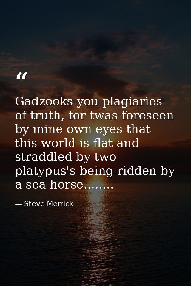 Gadzooks you plagiaries of truth, for twas foreseen by mine own eyes that this world is flat and straddled by two platyp — Steve Merrick