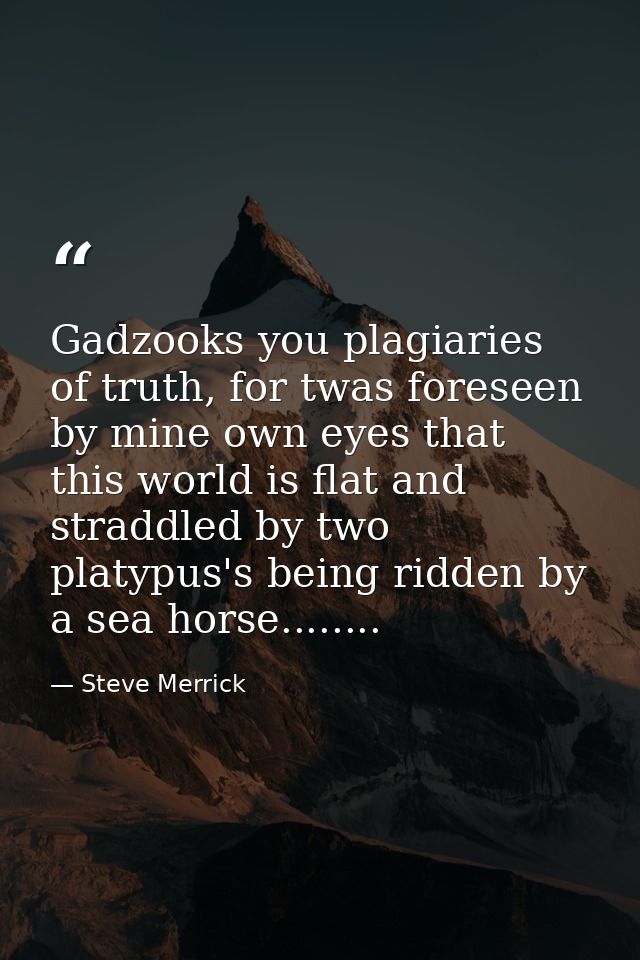 Gadzooks you plagiaries of truth, for twas foreseen by mine own eyes that this world is flat and straddled by two platyp — Steve Merrick