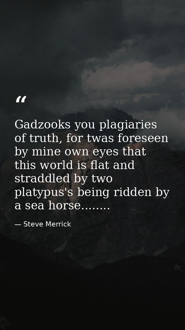 Gadzooks you plagiaries of truth, for twas foreseen by mine own eyes that this world is flat and straddled by two platyp — Steve Merrick