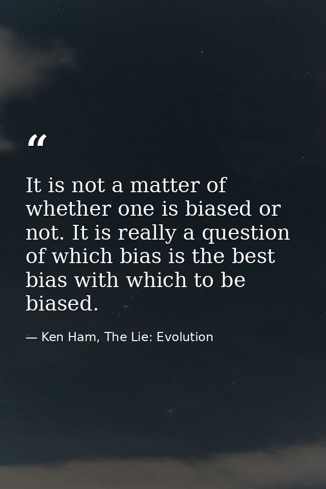 It is not a matter of whether one is biased or not. It is really a question of which bias is the best bias with which to — Ken Ham, The Lie: Evolution