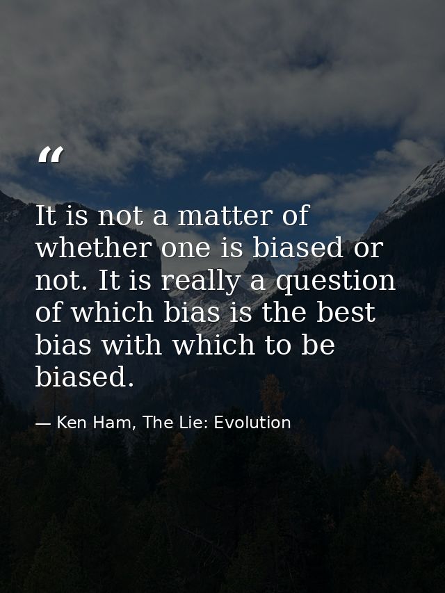 It is not a matter of whether one is biased or not. It is really a question of which bias is the best bias with which to — Ken Ham, The Lie: Evolution