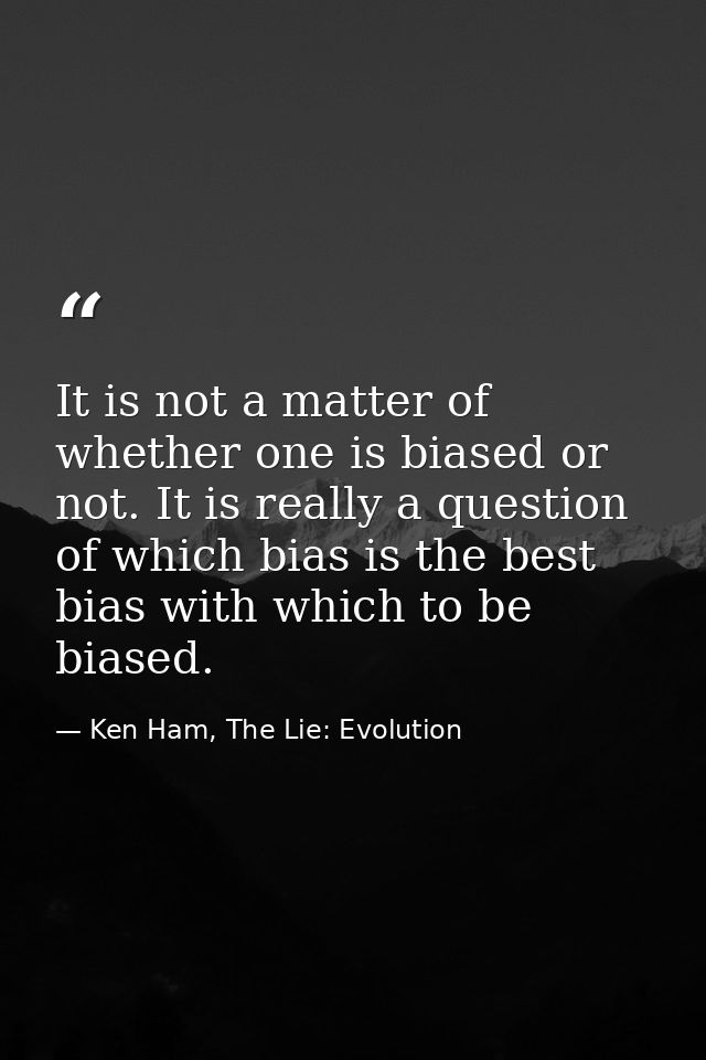 It is not a matter of whether one is biased or not. It is really a question of which bias is the best bias with which to — Ken Ham, The Lie: Evolution