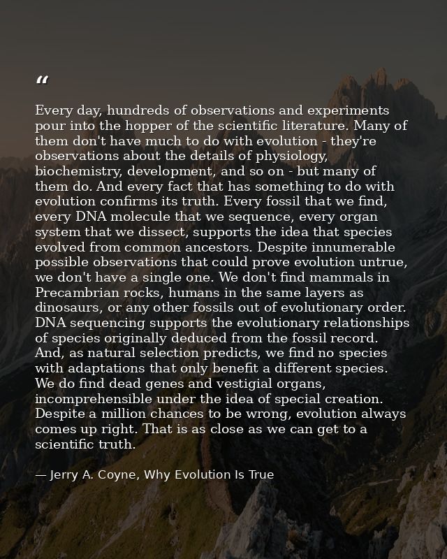 Every day, hundreds of observations and experiments pour into the hopper of the scientific literature. Many of them don' — Jerry A. Coyne, Why Evolution Is True