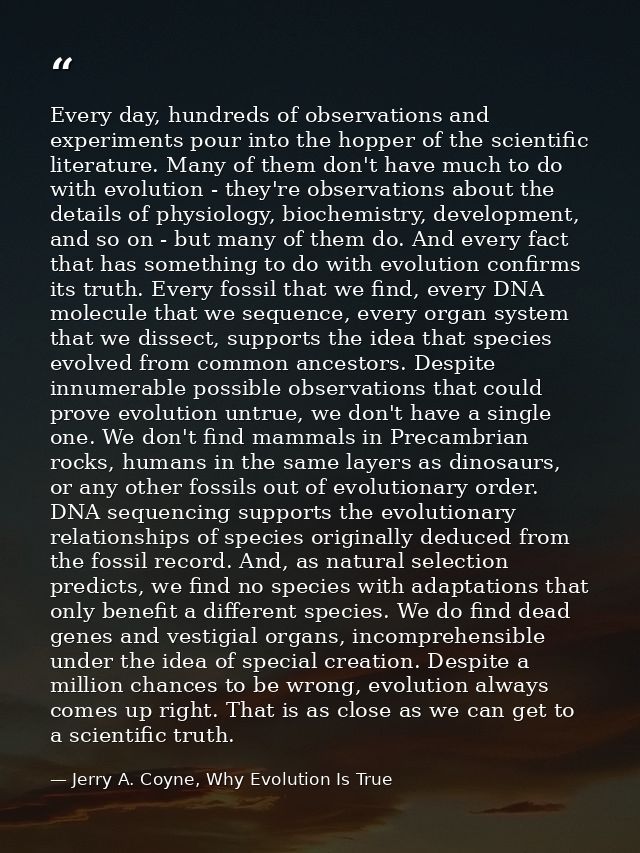 Every day, hundreds of observations and experiments pour into the hopper of the scientific literature. Many of them don' — Jerry A. Coyne, Why Evolution Is True