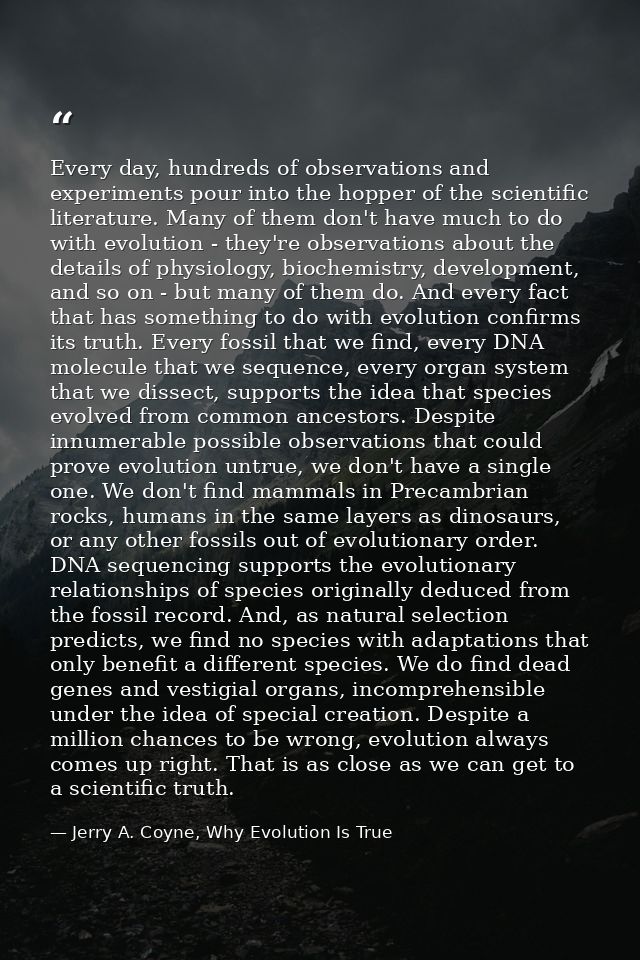 Every day, hundreds of observations and experiments pour into the hopper of the scientific literature. Many of them don' — Jerry A. Coyne, Why Evolution Is True