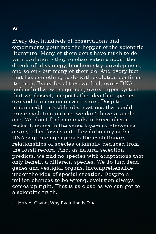 Every day, hundreds of observations and experiments pour into the hopper of the scientific literature. Many of them don' — Jerry A. Coyne, Why Evolution Is True