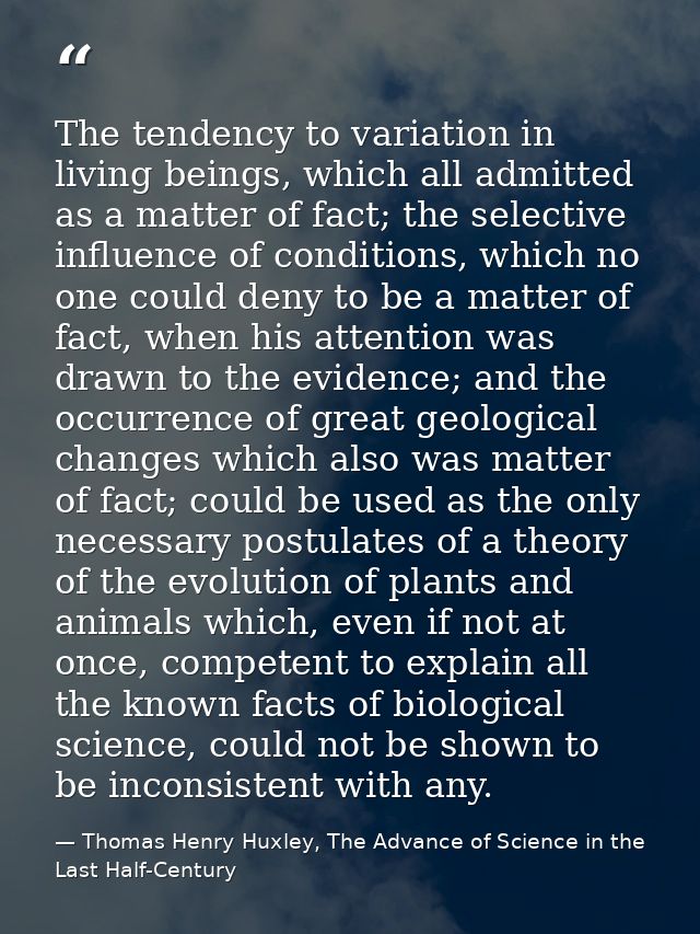 The tendency to variation in living beings, which all admitted as a matter of fact; the selective influence of condition — Thomas Henry Huxley, The Advance of Science in the Last Half-Century