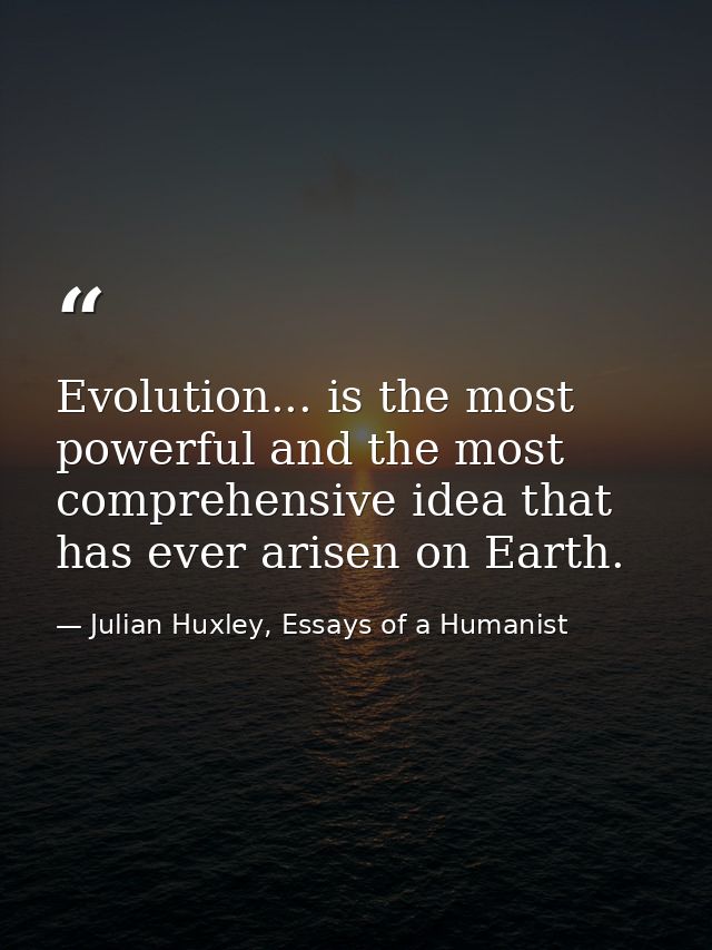 Evolution... is the most powerful and the most comprehensive idea that has ever arisen on Earth. — Julian Huxley, Essays of a Humanist