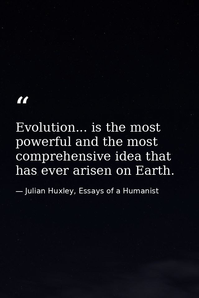 Evolution... is the most powerful and the most comprehensive idea that has ever arisen on Earth. — Julian Huxley, Essays of a Humanist