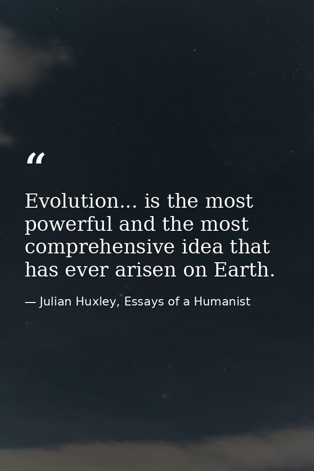 Evolution... is the most powerful and the most comprehensive idea that has ever arisen on Earth. — Julian Huxley, Essays of a Humanist