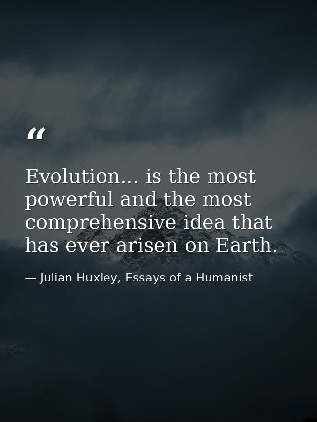 Evolution... is the most powerful and the most comprehensive idea that has ever arisen on Earth. — Julian Huxley, Essays of a Humanist